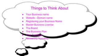 Things to Think About
● Your Business name
● Website - Domain name
● Registering your Business Name
● Master Business License
● The Brand
● The Business Plan
● Your Tool Bag
● Necessary Inventory
 