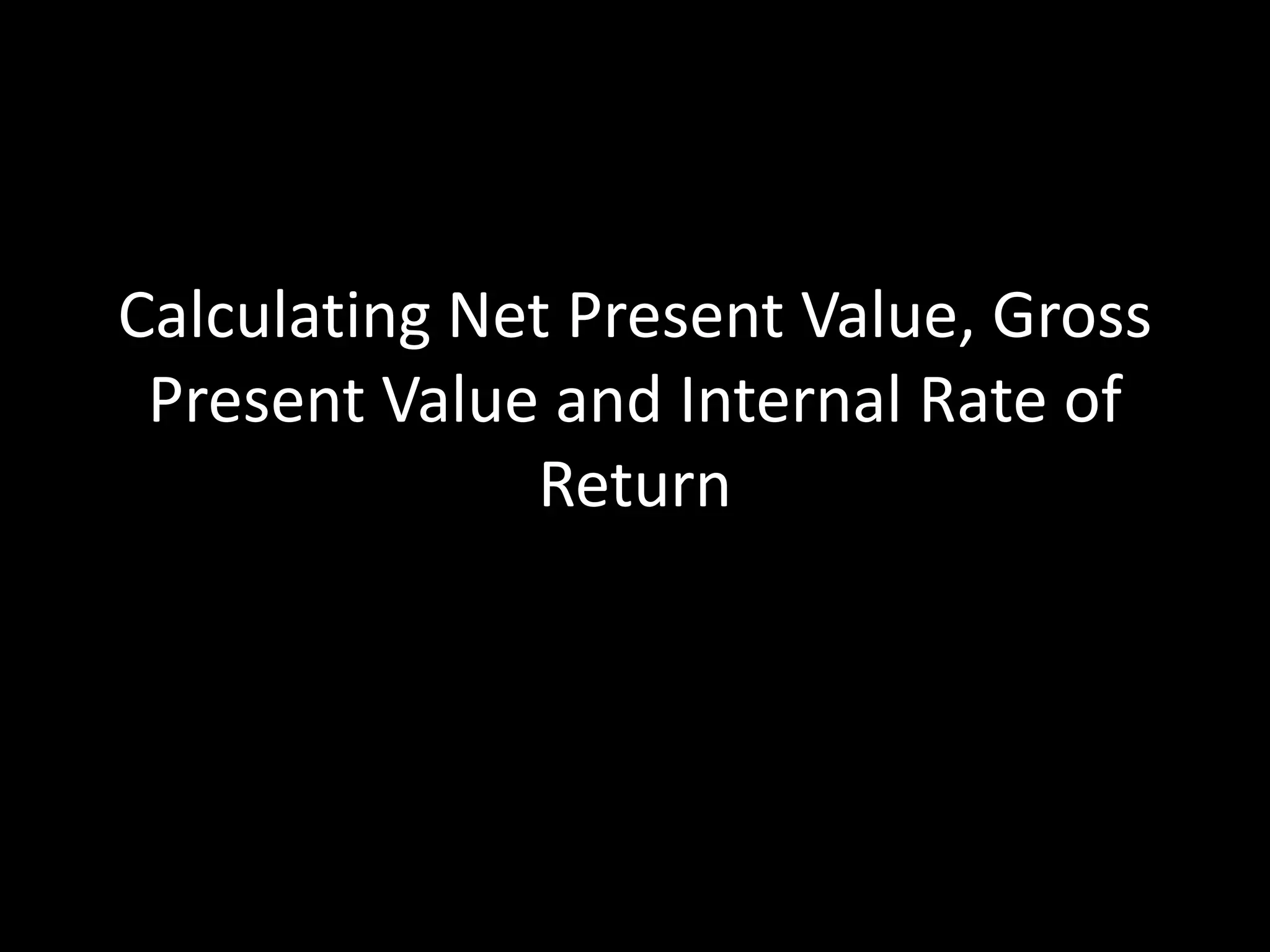 Calculating Net Present Value, Gross
Present Value and Internal Rate of
Return

 