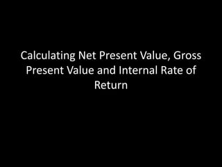 Calculating Net Present Value, Gross
Present Value and Internal Rate of
Return

 