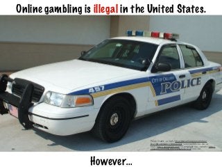 Online gambling is illegal in the United States.
However...
Photo Credit: <a href="http://www.ﬂickr.com/photos/
91779914@N00/1795926368/">conner395</a> via <a
href="http://compﬁght.com">Compﬁght</a> <a href="http://
creativecommons.org/licenses/by/2.0/">cc</a>
 