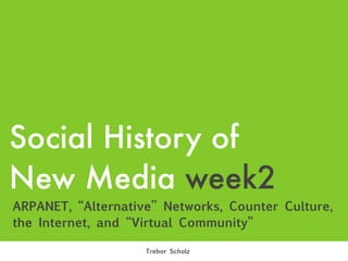 Social History of
New Media week2
ARPANET, “Alternative” Networks, Counter Culture,
the Internet, and “Virtual Community”

                    Trebor Scholz
 