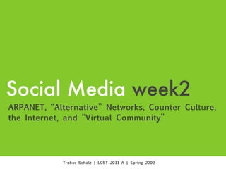 Social Media week2
ARPANET, “Alternative” Networks, Counter Culture,
the Internet, and “Virtual Community”




            Trebor Scholz | LCST 2031 A | Spring 2009
 