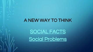 A NEW WAY TO THINK
SOCIAL FACTS
Social Problems
 
