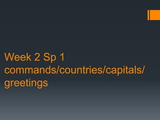 Week 2 Sp 1
commands/countries/capitals/
greetings
 