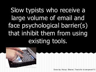 Slow typists who receive a
 large volume of email and
face psychological barrier(s)
that inhibit them from using
        existing tools.



                Done by: Keryn, Sharon, Travis for d.compress'13
 