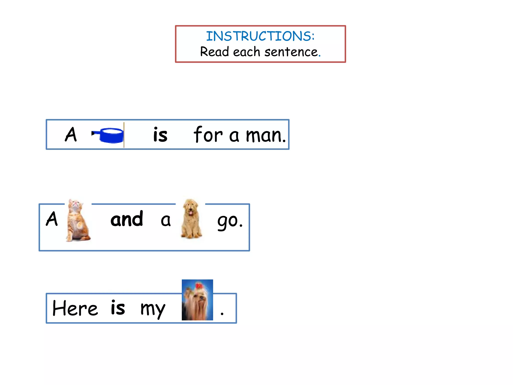 INSTRUCTIONS:
                Read each sentence.




    A      is   for a man.



A       and a     go.



Here is my         .
 