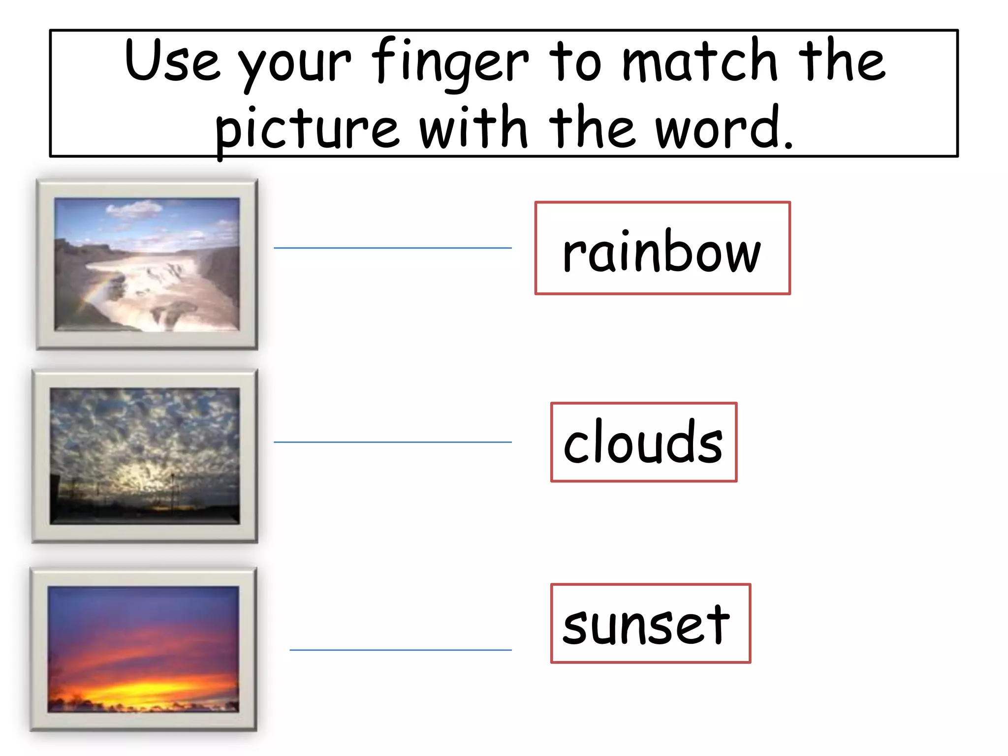 Use your finger to match the
   picture with the word.

                rainbow


                clouds


                sunset
 
