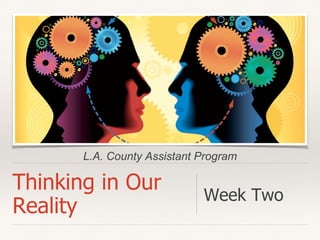 L.A. County Assistant Program
Thinking in Our
Reality
Week Two
 