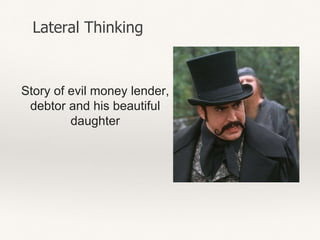 Story of evil money lender,
debtor and his beautiful
daughter
Lateral Thinking
 