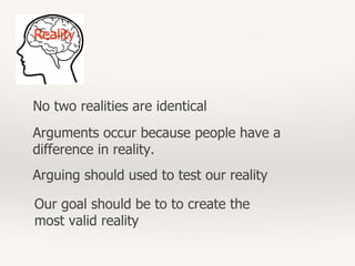 Reality
No two realities are identical
Arguing should used to test our reality
Our goal should be to to create the
most valid reality
Arguments occur because people have a
difference in reality.
 
