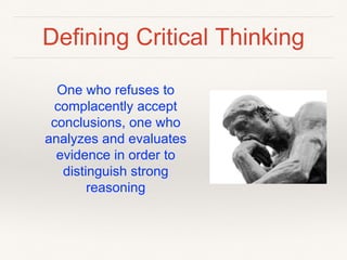 Defining Critical Thinking
One who refuses to
complacently accept
conclusions, one who
analyzes and evaluates
evidence in order to
distinguish strong
reasoning
 