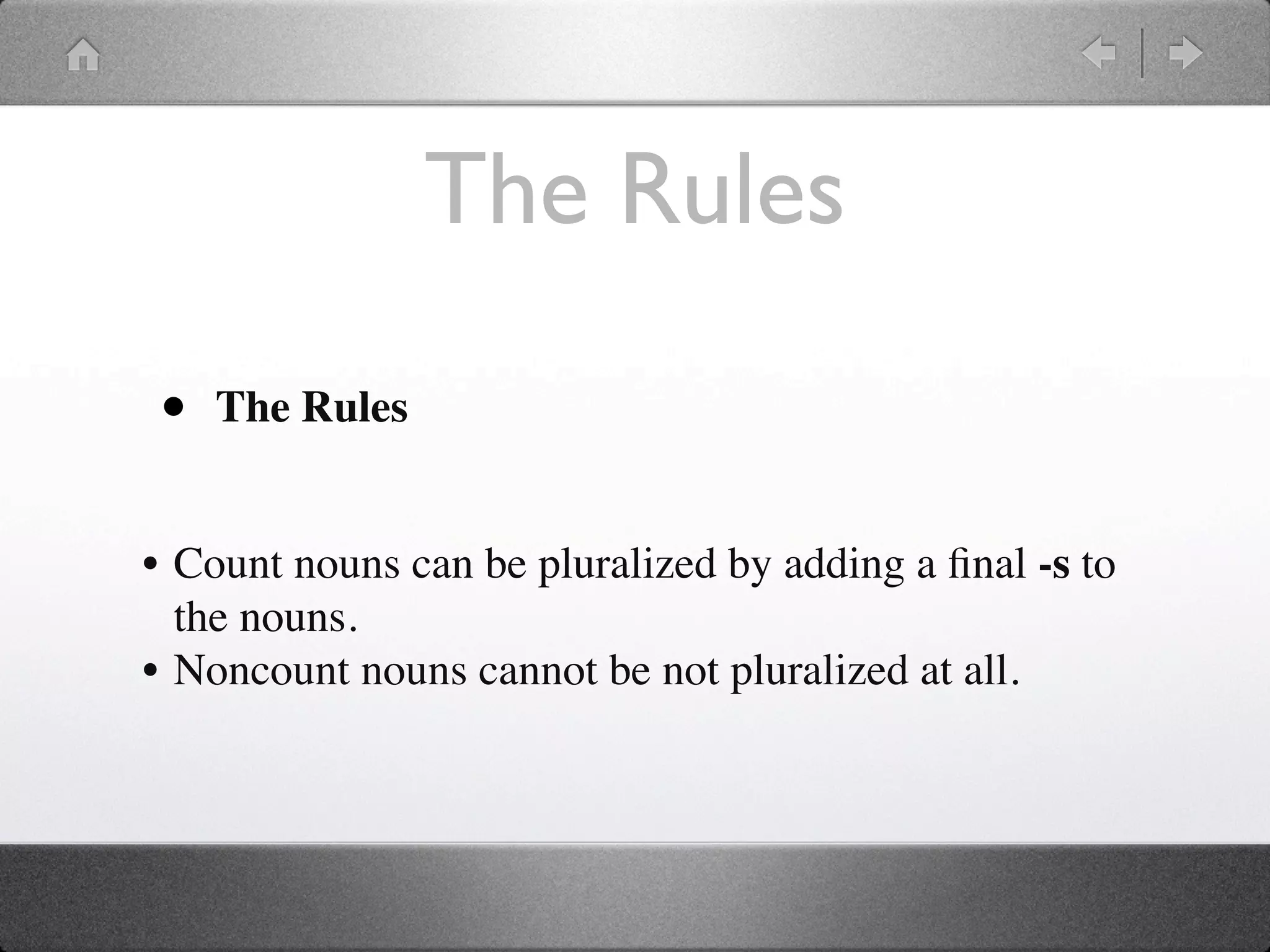 The Rules

•   The Rules


• Count nouns can be pluralized by adding a ﬁnal -s to
  the nouns.
• Noncount nouns cannot be not pluralized at all.
 