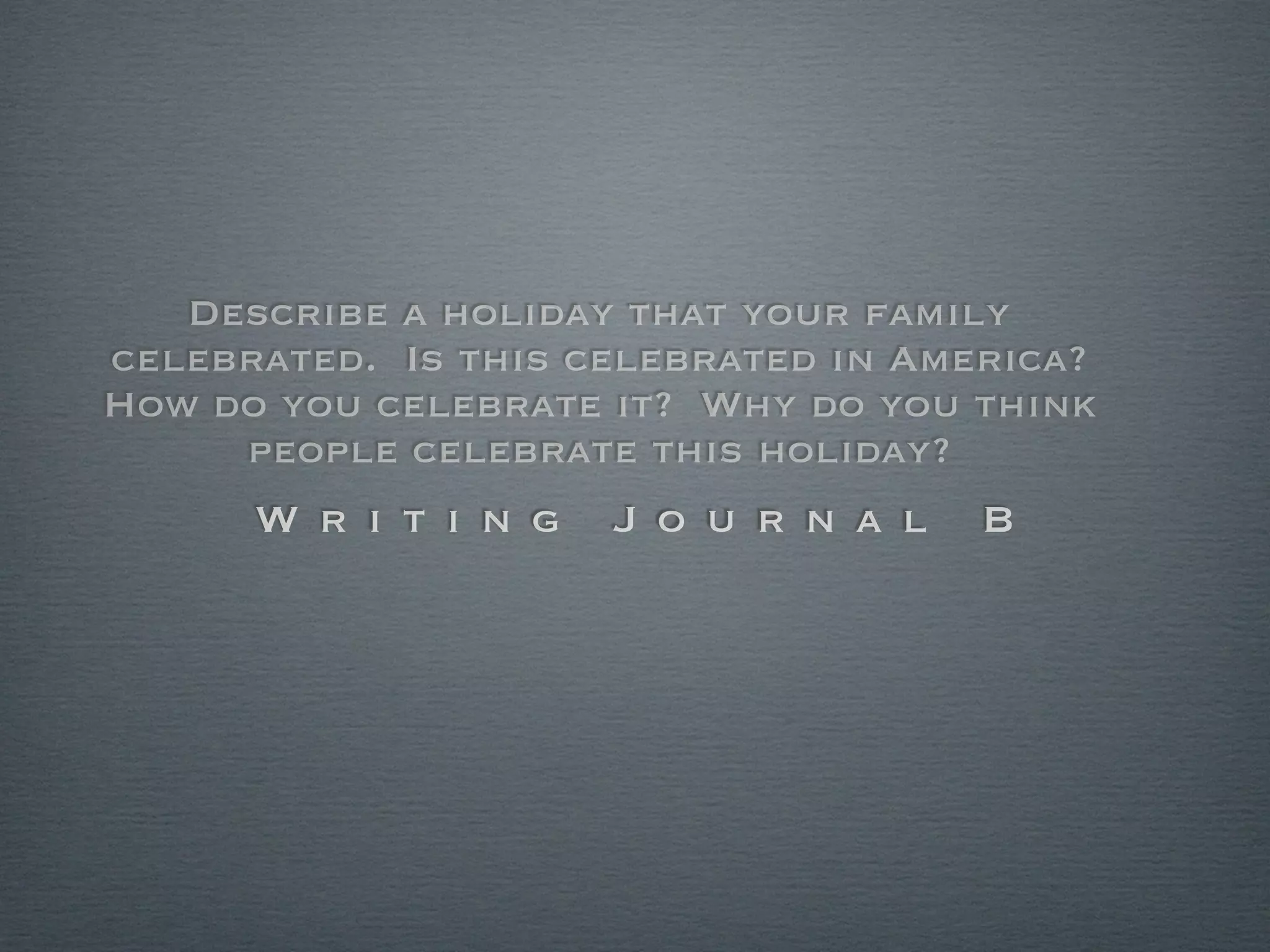 Describe a holiday that your family
celebrated. Is this celebrated in America?
How do you celebrate it? Why do you think
     people celebrate this holiday?
      W r i t i n g   J o u r n a l   B
 