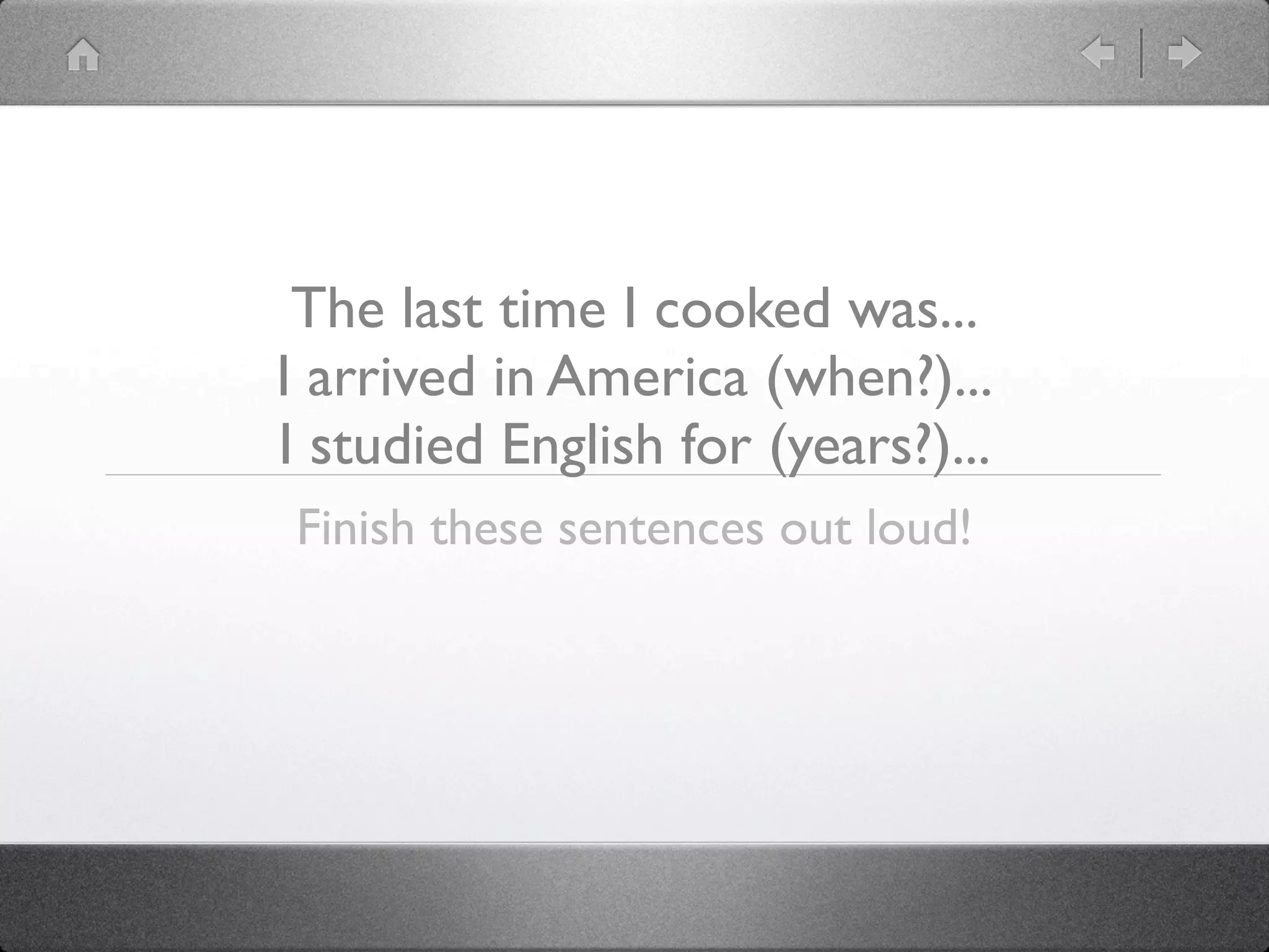 The last time I cooked was...
I arrived in America (when?)...
I studied English for (years?)...
Finish these sentences out loud!
 