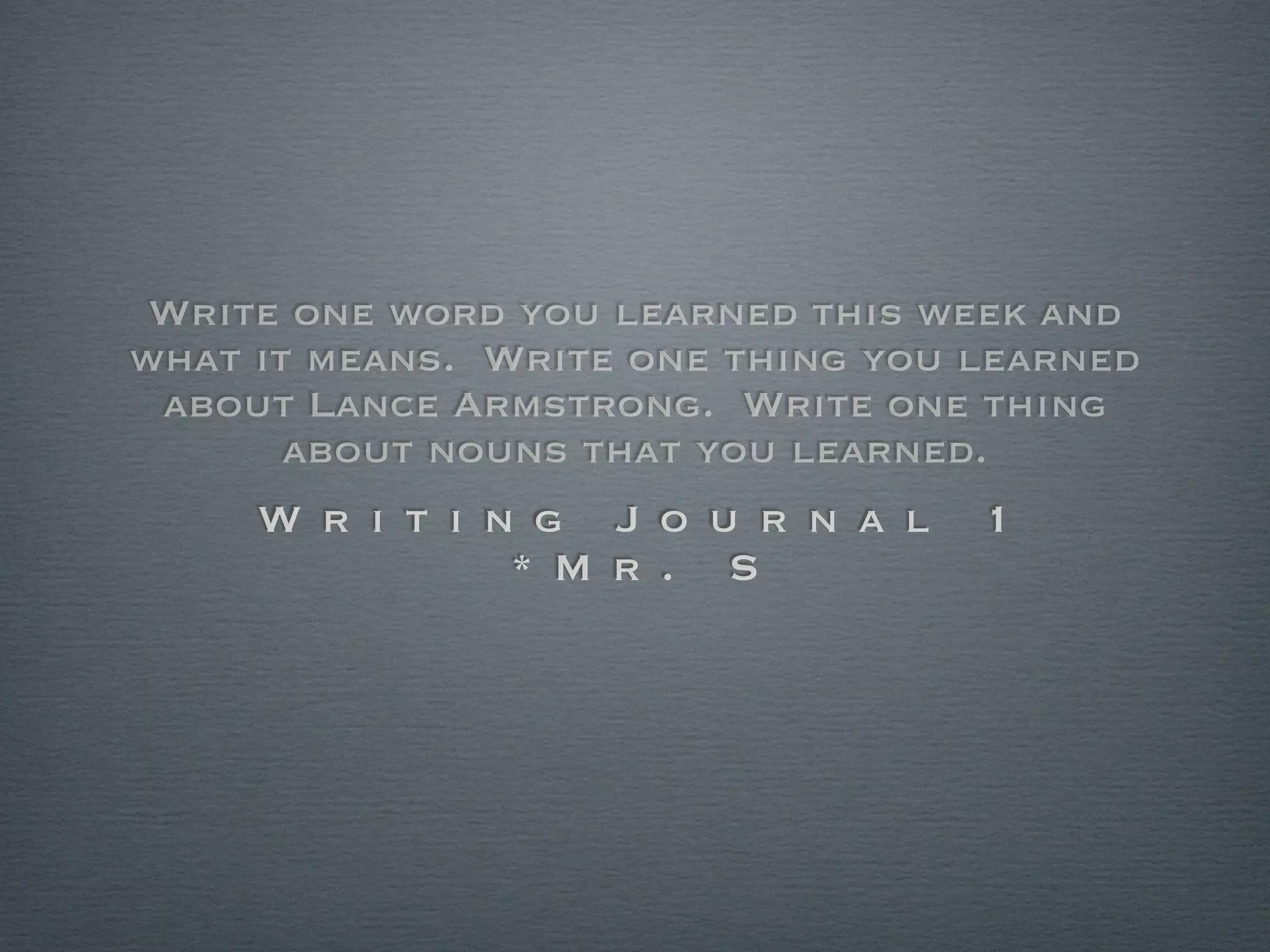 Write one word you learned this week and
what it means. Write one thing you learned
 about Lance Armstrong. Write one thing
       about nouns that you learned.
     W r i t i n g J o u r n a l   1
                * M r . S
 