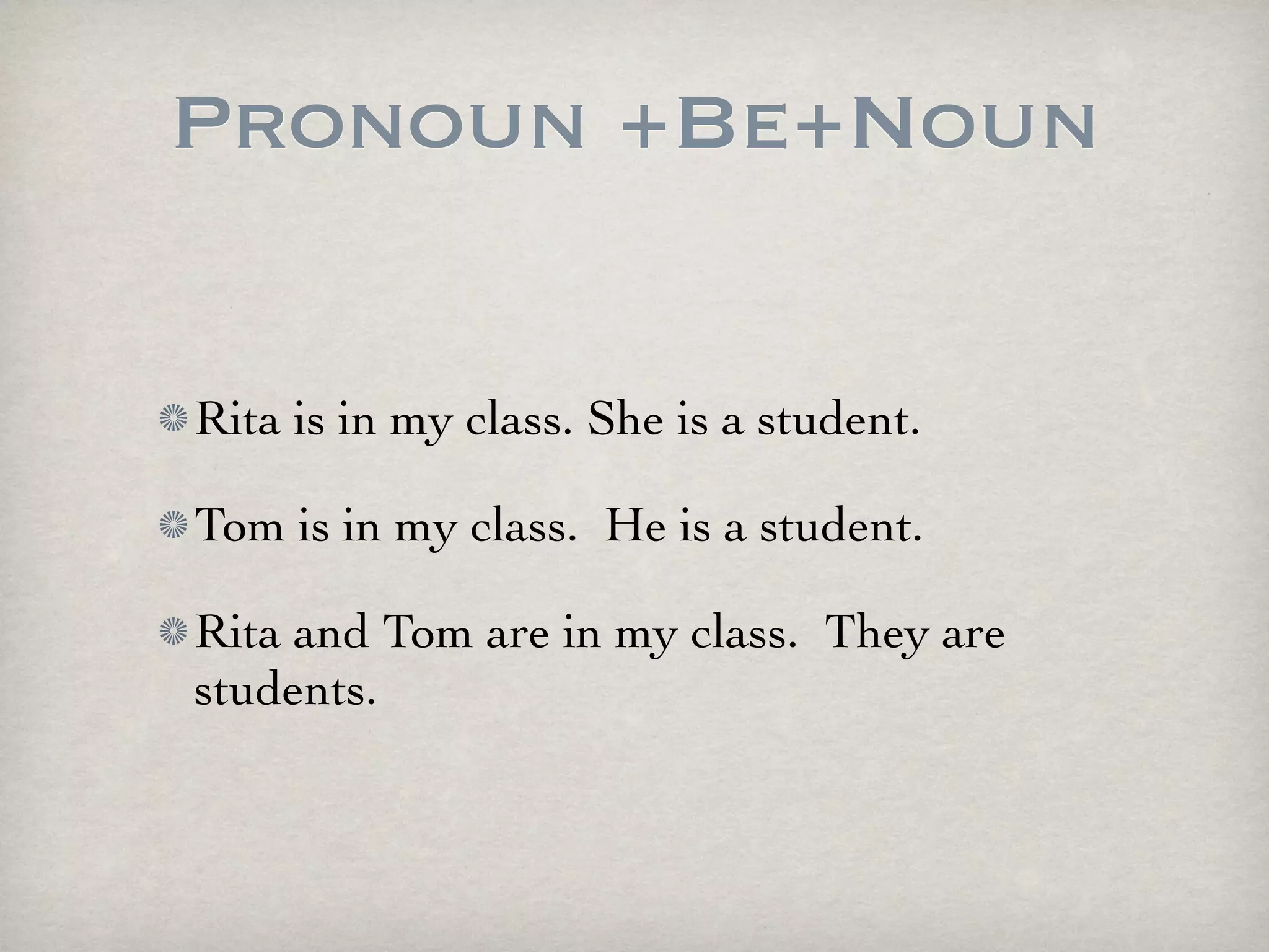 Pronoun +Be+Noun

Rita is in my class. She is a student.

Tom is in my class. He is a student.

Rita and Tom are in my class. They are
students.
 