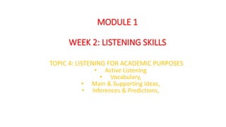 MODULE 1
WEEK 2: LISTENING SKILLS
TOPIC 4: LISTENING FOR ACADEMIC PURPOSES
• Active Listening
• Vocabulary,
• Main & Supporting Ideas,
• Inferences & Predictions,
 