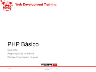 The image
part with
relationshi
p ID rId14
was not
found in
the ﬁle.
The image part with relationship ID rId14 was not found in
the ﬁle.
Web Development Training
PHP Básico
Definição
Preparação de ambiente
Sintaxe / Operações básicas
3/28/16	
Presenta/on	licenced	under	non-commercial	crea/ve	
commons	3.0	
1	
 