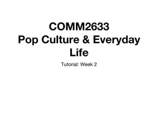 COMM2633
Pop Culture & Everyday
Life
Tutorial: Week 2
 