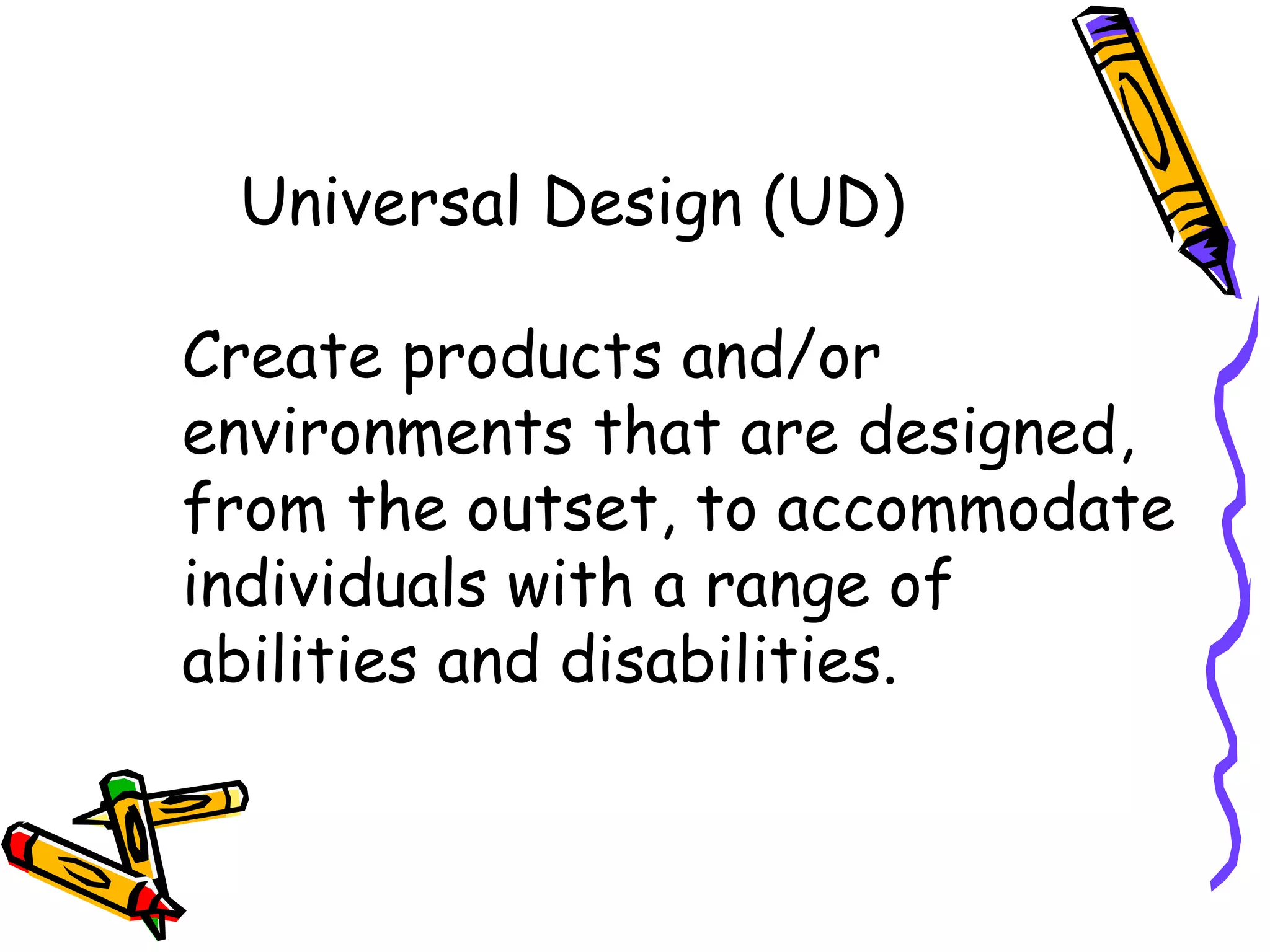 Universal Design (UD)

Create products and/or
environments that are designed,
from the outset, to accommodate
individuals with a range of
abilities and disabilities.
 