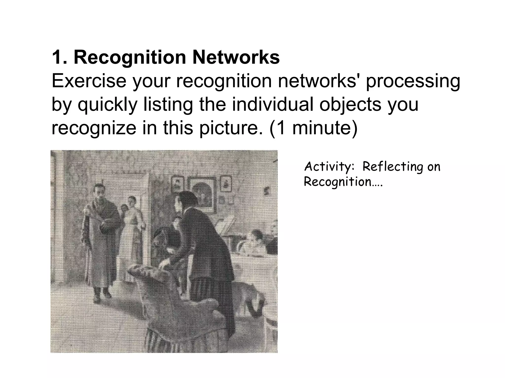 1. Recognition Networks
Exercise your recognition networks' processing
by quickly listing the individual objects you
recognize in this picture. (1 minute)
                            Activity: Reflecting on
                            Recognition….
 