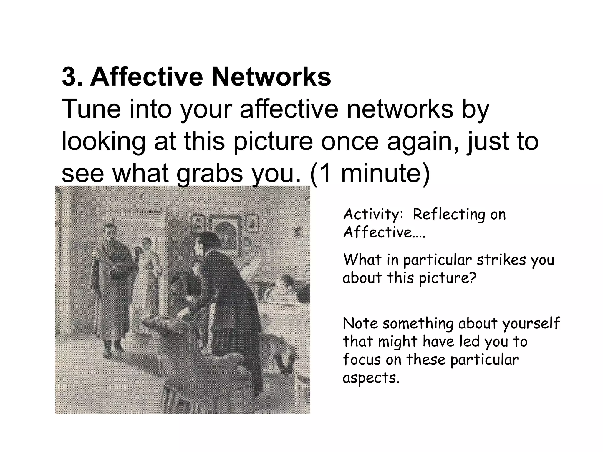 3. Affective Networks
Tune into your affective networks by
looking at this picture once again, just to
see what grabs you. (1 minute)
                         Activity: Reflecting on
                         Affective….
                         What in particular strikes you
                         about this picture?


                         Note something about yourself
                         that might have led you to
                         focus on these particular
                         aspects.
 