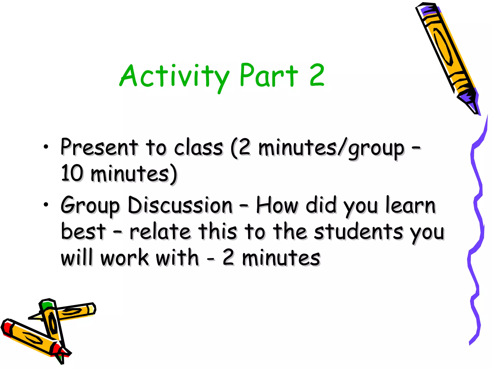 Activity Part 2

• Present to class (2 minutes/group –
  10 minutes)
• Group Discussion – How did you learn
  best – relate this to the students you
  will work with - 2 minutes
 