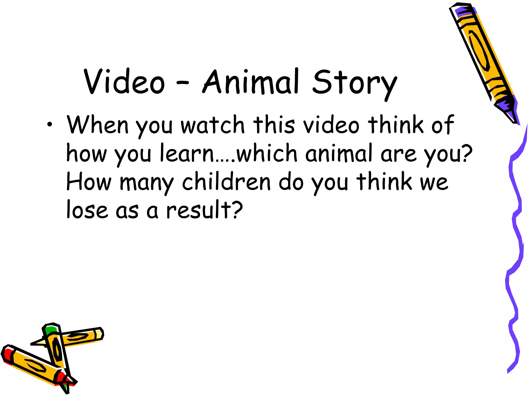 Video – Animal Story
• When you watch this video think of
  how you learn….which animal are you?
  How many children do you think we
  lose as a result?
 