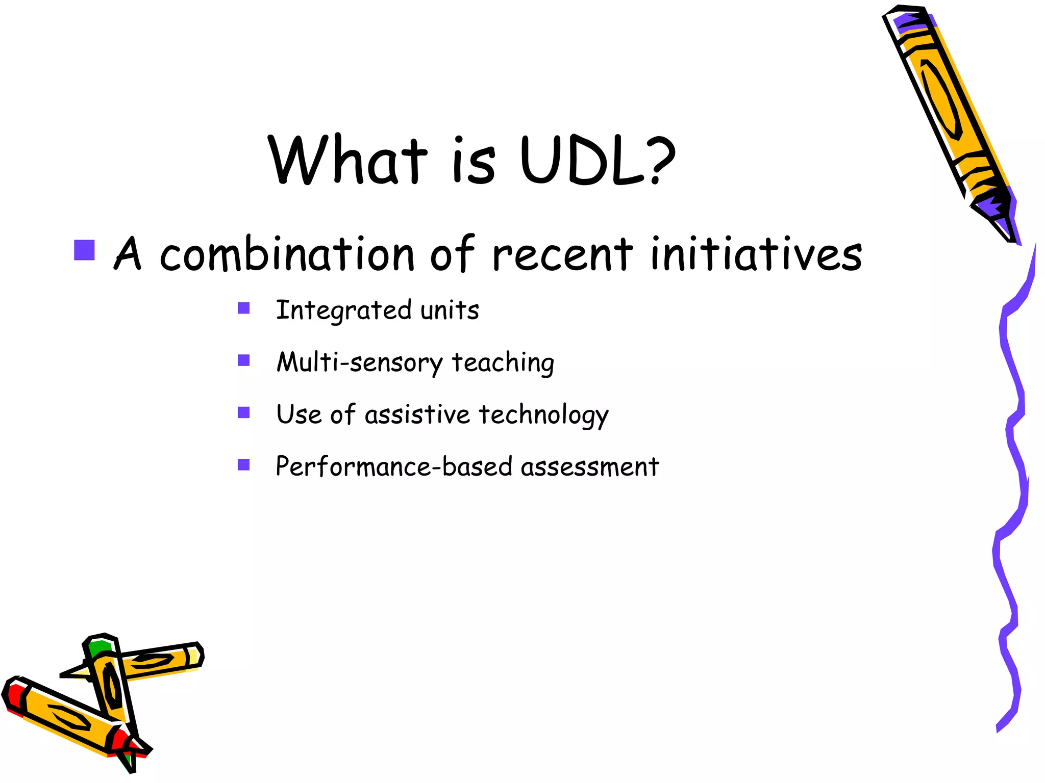 What is UDL?
   A combination of recent initiatives
            Integrated units
            Multi-sensory teaching
            Use of assistive technology
            Performance-based assessment
 