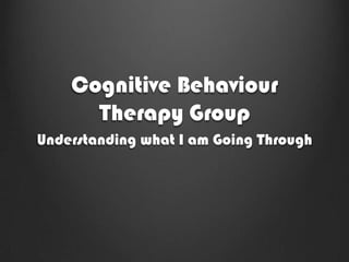 Cognitive Behaviour
      Therapy Group
Understanding what I am Going Through
 