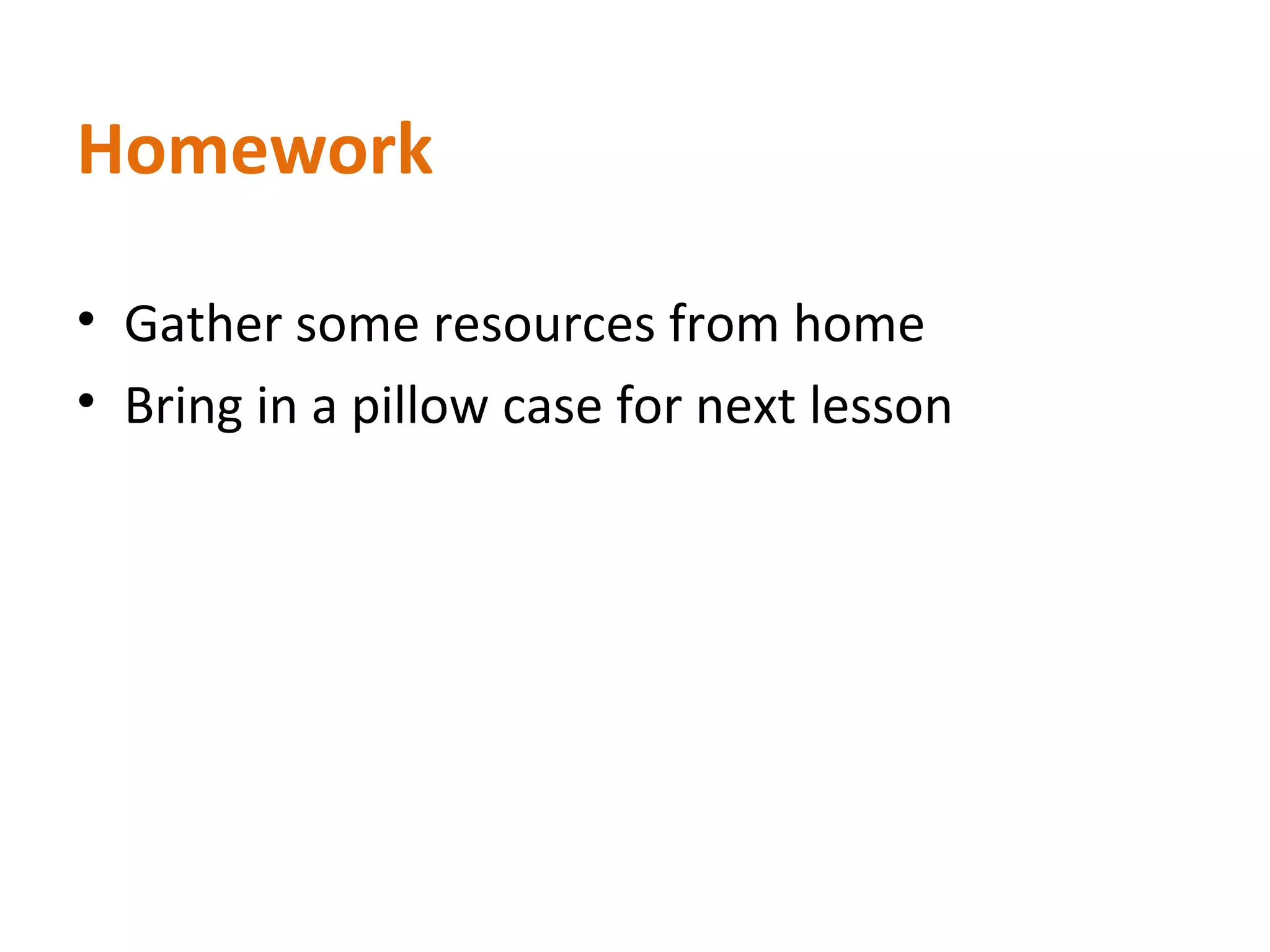 Homework
• Gather some resources from home
• Bring in a pillow case for next lesson
 