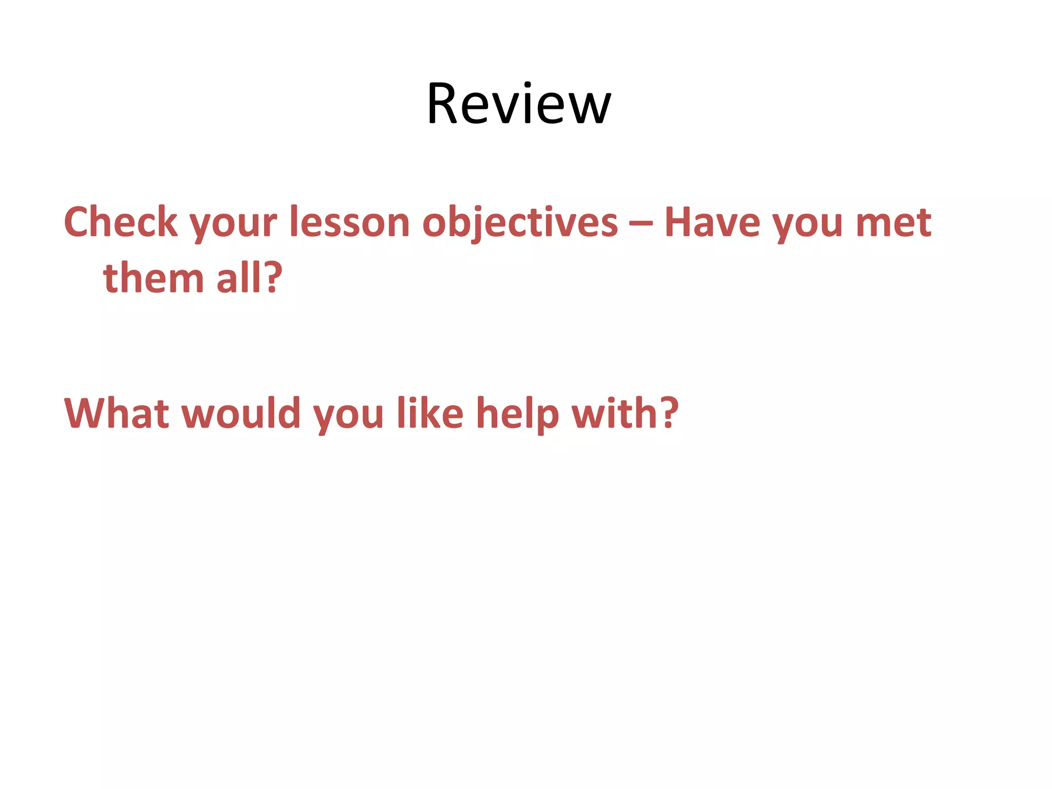 Review
Check your lesson objectives – Have you met
them all?
What would you like help with?
 