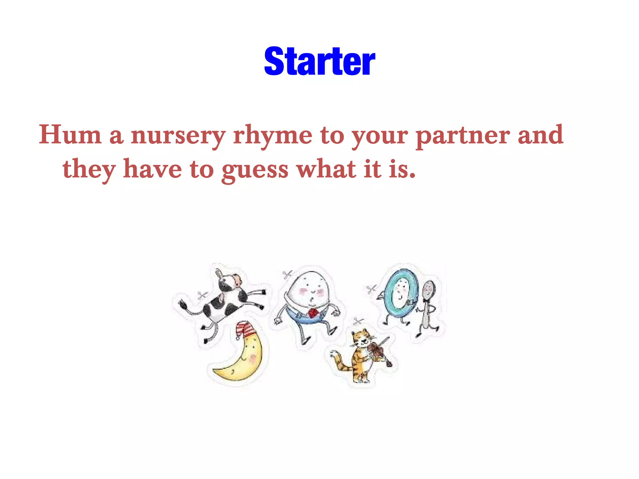 Starter
Hum a nursery rhyme to your partner and
they have to guess what it is.
 