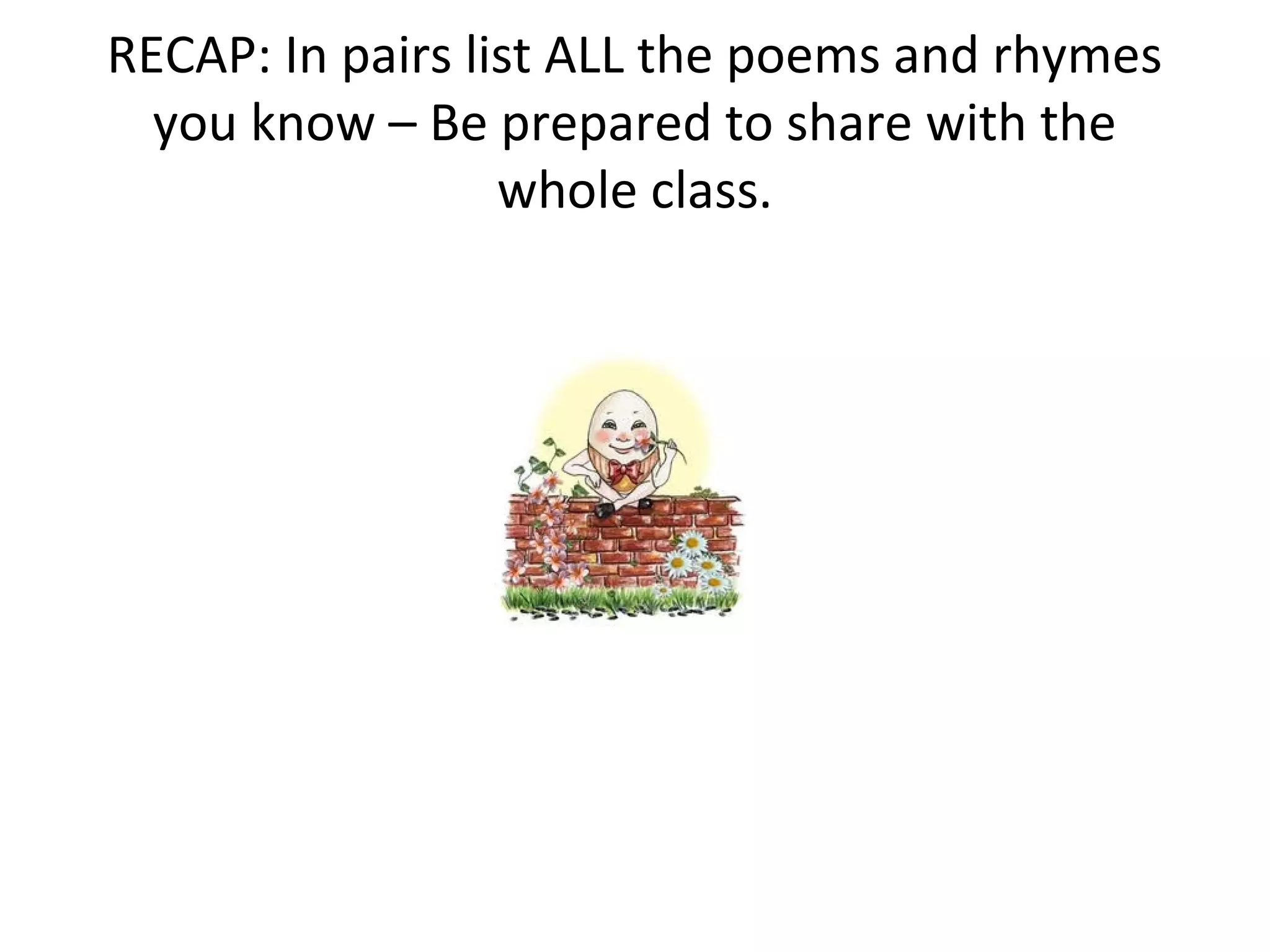 RECAP: In pairs list ALL the poems and rhymes
you know – Be prepared to share with the
whole class.
 