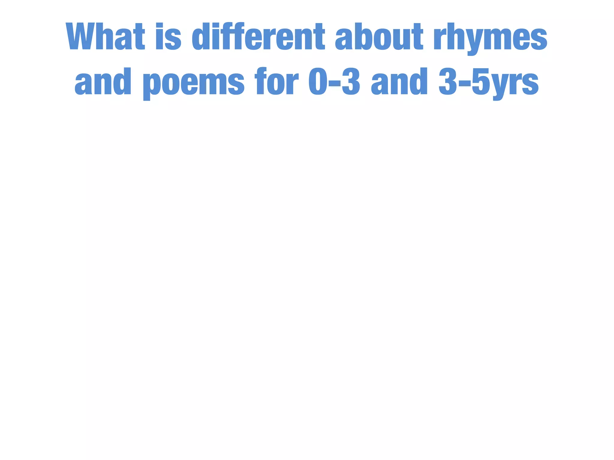 What is different about rhymes
and poems for 0-3 and 3-5yrs
 