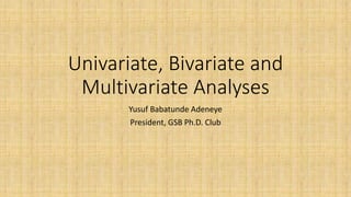 Univariate, Bivariate and
Multivariate Analyses
Yusuf Babatunde Adeneye
President, GSB Ph.D. Club
 