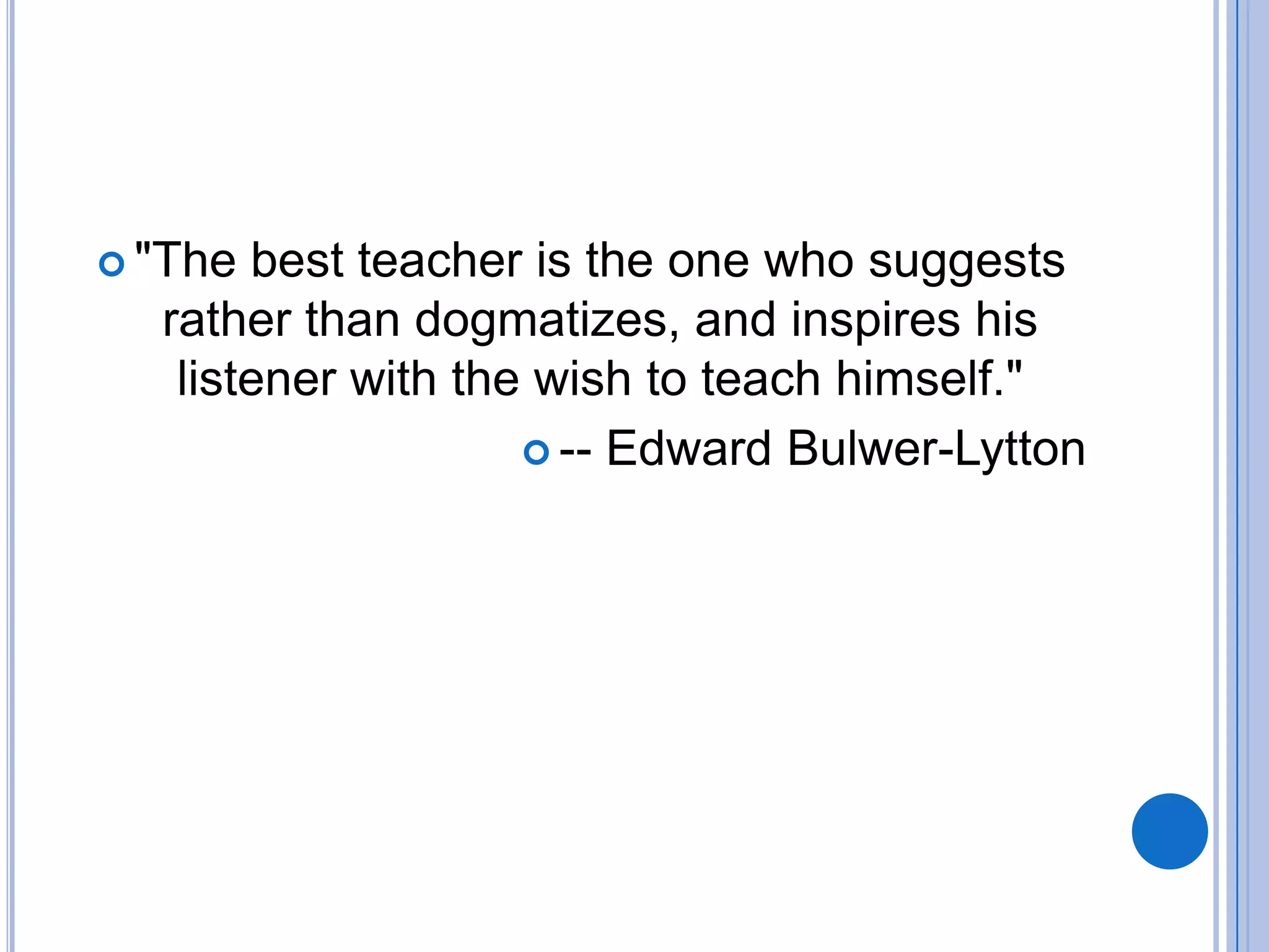 &quot;The best teacher is the one who suggests rather than dogmatizes, and inspires his listener with the wish to teach himself.&quot; -- Edward Bulwer-Lytton 