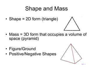 Shape and Mass Shape = 2D form (triangle) Mass = 3D form that occupies a volume of space (pyramid) Figure/Ground Positive/Negative Shapes 