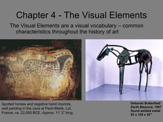 Chapter 4 - The Visual Elements ,[object Object],Spotted horses and negative hand imprints, wall painting in the cave at Pech-Merle, Lot, France, ca. 22,000 BCE. Approx. 11’ 2” long. Deborah Butterfield Earth Measure,  1997 found welded metal 83 x 120 x 30&quot;  