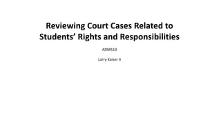 Reviewing Court Cases Related to
Students’ Rights and Responsibilities
ADM513
Larry Kaiser II
 