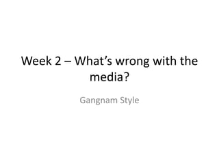 Week 2 – What’s wrong with the
          media?
         Gangnam Style
 
