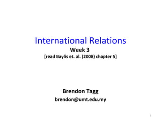 International Relations Week 3  [read Baylis et. al. (2008) chapter 5] Brendon Tagg [email_address] 