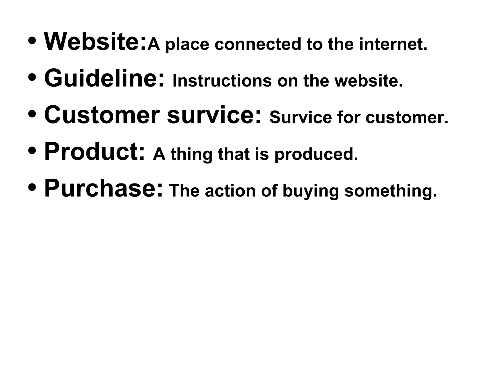 Website: A place connected to the internet. Guideline: Instructions on the website. Customer survice: Survice for customer. Product: A thing that is produced. Purchase: The action of buying something.