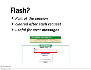 Flash?
                        • Part of the session
                        • cleared after each request
                        • useful for error messages




@Schneems
Friday, June 24, 2011
 