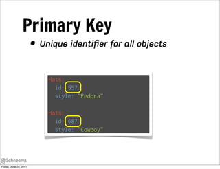 Primary Key
                        • Unique identiﬁer for all objects

                            Hats:
                              id: 557
                              style: "Fedora"

                            Hats:
                              id: 687
                              style: "Cowboy"



@Schneems
Friday, June 24, 2011
 