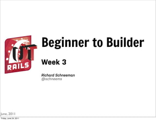 Beginner to Builder
                        Week 3
                        Richard Schneeman
                        @schneems




June, 2011
Friday, June 24, 2011
 