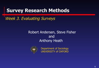 Survey Research Methods Week 3. Evaluating Surveys Robert Andersen, Steve Fisher and Anthony Heath  Department of Sociology UNIVERSITY of OXFORD 