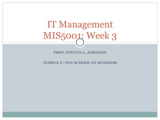 PROF. STEVEN L. JOHNSON TEMPLE U. FOX SCHOOL OF BUSINESS IT Management MIS5001: Week 3 
