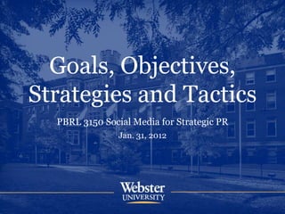 Goals, Objectives,
Strategies and Tactics
PBRL 3150 Social Media for Strategic PR
Jan. 31, 2012
 