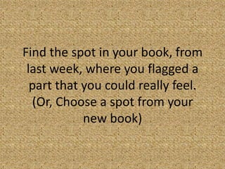 Find the spot in your book, from
 last week, where you flagged a
  part that you could really feel.
  (Or, Choose a spot from your
            new book)
 